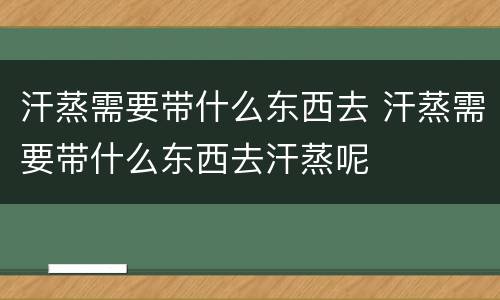 汗蒸需要带什么东西去 汗蒸需要带什么东西去汗蒸呢