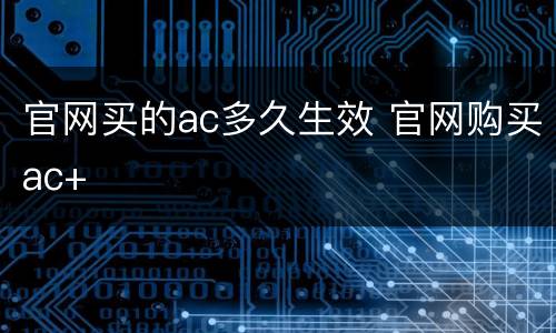 官网买的ac多久生效 官网购买ac+