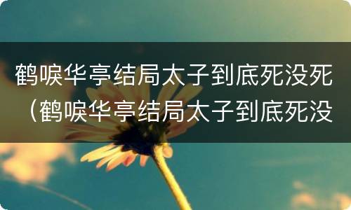 鹤唳华亭结局太子到底死没死（鹤唳华亭结局太子到底死没死啊）