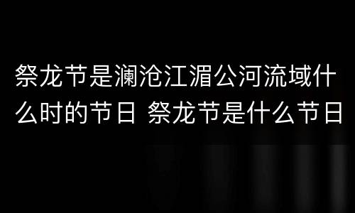 祭龙节是澜沧江湄公河流域什么时的节日 祭龙节是什么节日