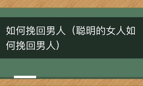 如何挽回男人（聪明的女人如何挽回男人）
