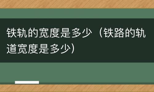 铁轨的宽度是多少（铁路的轨道宽度是多少）