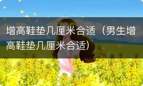 增高鞋垫几厘米合适（男生增高鞋垫几厘米合适）