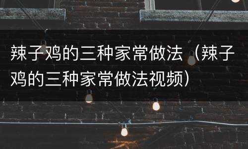 辣子鸡的三种家常做法（辣子鸡的三种家常做法视频）