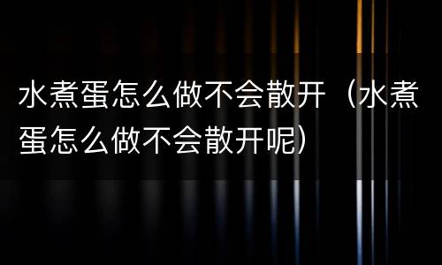 水煮蛋怎么做不会散开（水煮蛋怎么做不会散开呢）