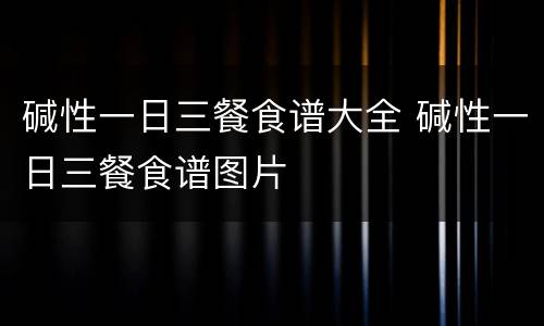 碱性一日三餐食谱大全 碱性一日三餐食谱图片