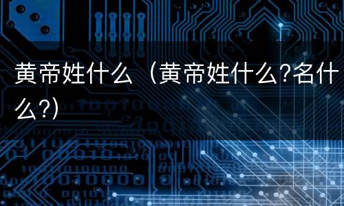 黄帝姓什么（黄帝姓什么?名什么?）