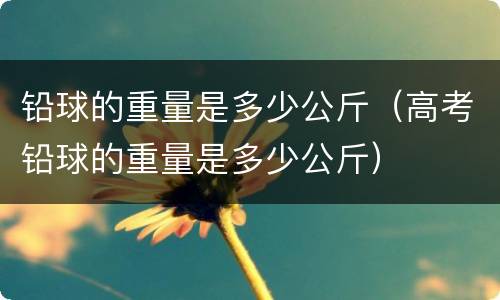 铅球的重量是多少公斤（高考铅球的重量是多少公斤）