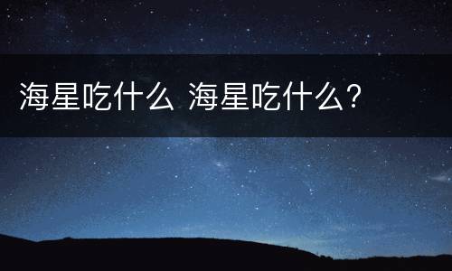 海星吃什么 海星吃什么?