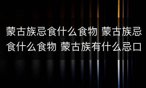 蒙古族忌食什么食物 蒙古族忌食什么食物 蒙古族有什么忌口的东西