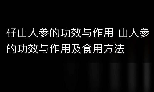矷山人参的功效与作用 山人参的功效与作用及食用方法