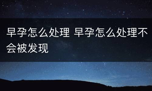 早孕怎么处理 早孕怎么处理不会被发现