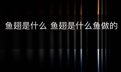 鱼翅是什么 鱼翅是什么鱼做的