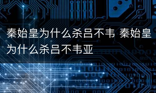 秦始皇为什么杀吕不韦 秦始皇为什么杀吕不韦亚