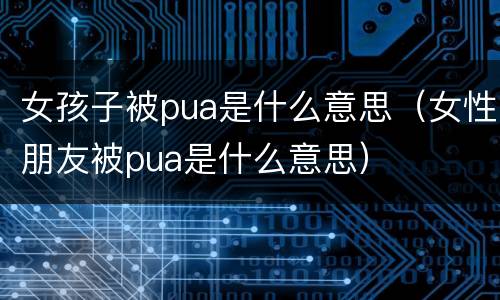 女孩子被pua是什么意思（女性朋友被pua是什么意思）