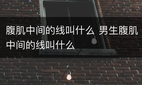 腹肌中间的线叫什么 男生腹肌中间的线叫什么