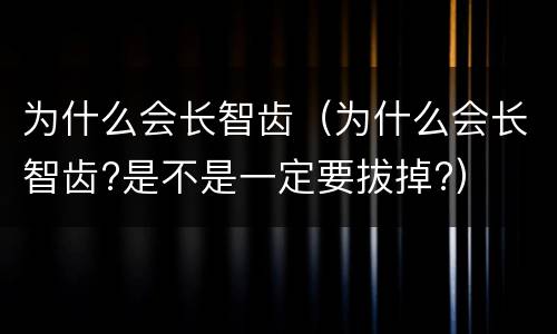 为什么会长智齿（为什么会长智齿?是不是一定要拔掉?）