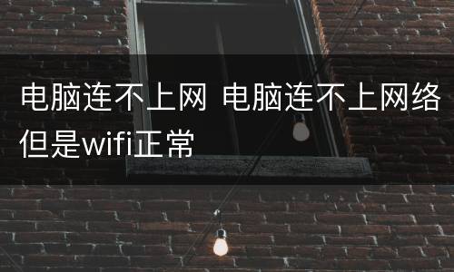 电脑连不上网 电脑连不上网络但是wifi正常