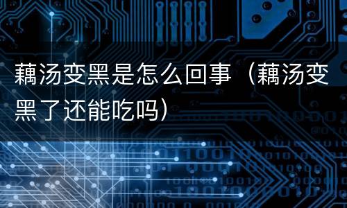 藕汤变黑是怎么回事（藕汤变黑了还能吃吗）