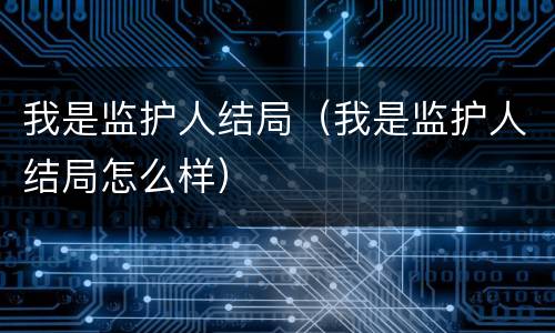 我是监护人结局（我是监护人结局怎么样）