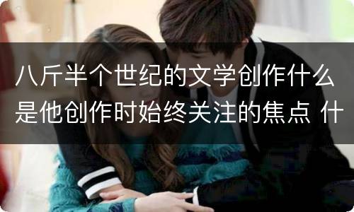 八斤半个世纪的文学创作什么是他创作时始终关注的焦点 什么是巴金创作时始终关注的焦点