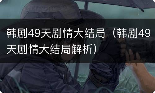 韩剧49天剧情大结局（韩剧49天剧情大结局解析）