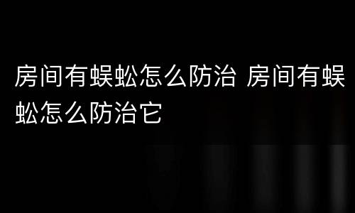 房间有蜈蚣怎么防治 房间有蜈蚣怎么防治它