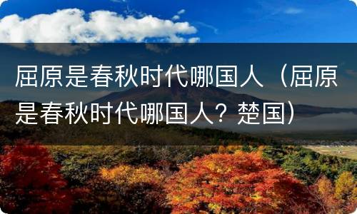 屈原是春秋时代哪国人（屈原是春秋时代哪国人? 楚国）