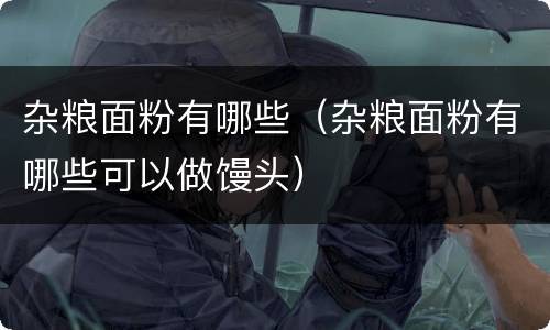 杂粮面粉有哪些（杂粮面粉有哪些可以做馒头）