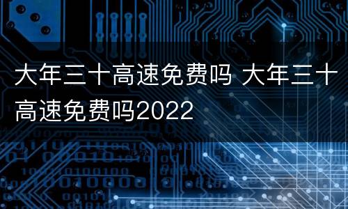 大年三十高速免费吗 大年三十高速免费吗2022