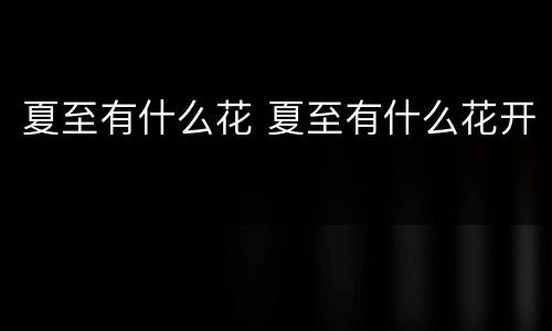 夏至有什么花 夏至有什么花开