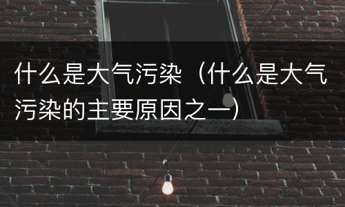 什么是大气污染（什么是大气污染的主要原因之一）