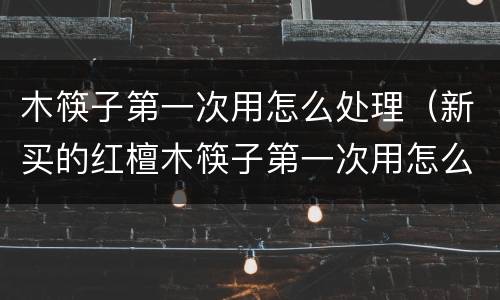 木筷子第一次用怎么处理（新买的红檀木筷子第一次用怎么处理）