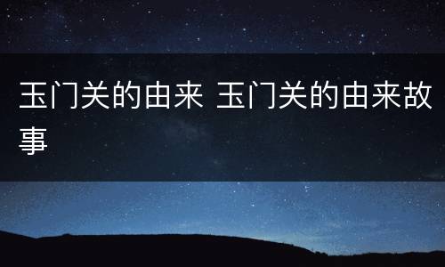 玉门关的由来 玉门关的由来故事