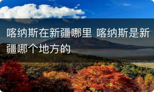 喀纳斯在新疆哪里 喀纳斯是新疆哪个地方的