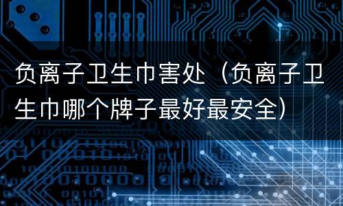 负离子卫生巾害处（负离子卫生巾哪个牌子最好最安全）