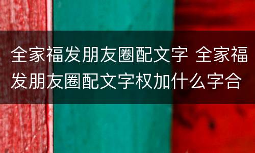 全家福发朋友圈配文字 全家福发朋友圈配文字权加什么字合适