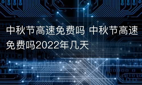 中秋节高速免费吗 中秋节高速免费吗2022年几天