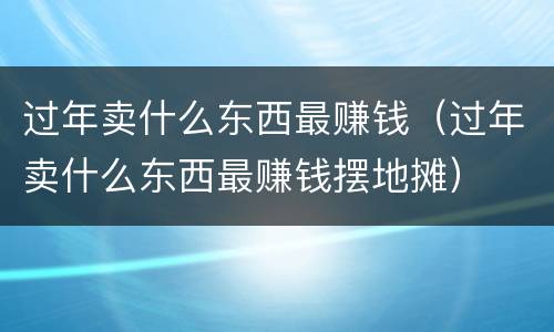 过年卖什么东西最赚钱（过年卖什么东西最赚钱摆地摊）