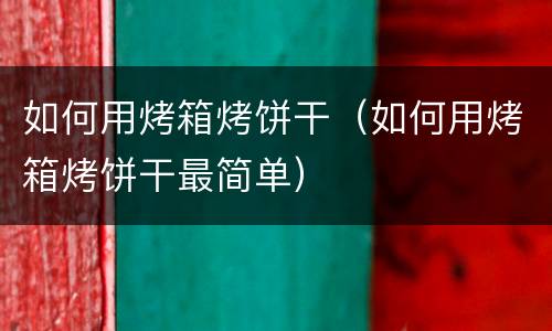 如何用烤箱烤饼干（如何用烤箱烤饼干最简单）