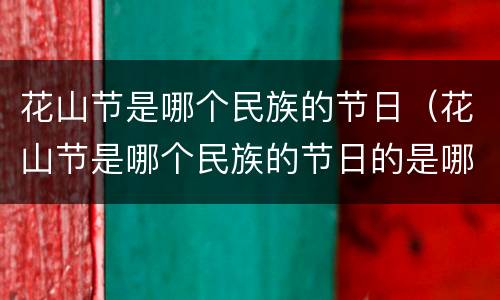 花山节是哪个民族的节日（花山节是哪个民族的节日的是哪个民族的节日）