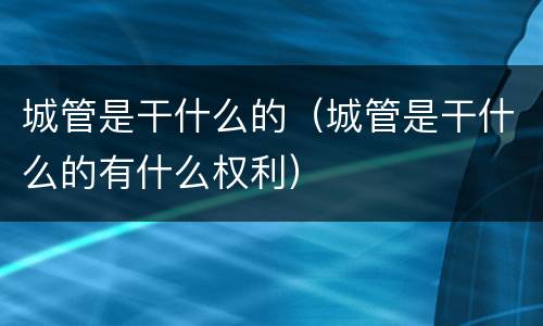 城管是干什么的（城管是干什么的有什么权利）