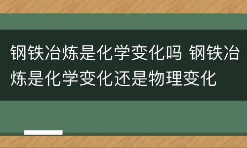 钢铁冶炼是化学变化吗 钢铁冶炼是化学变化还是物理变化