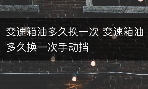 变速箱油多久换一次 变速箱油多久换一次手动挡