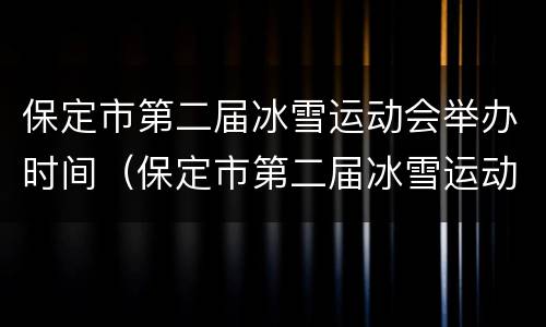 保定市第二届冰雪运动会举办时间（保定市第二届冰雪运动会举办地点是哪儿）