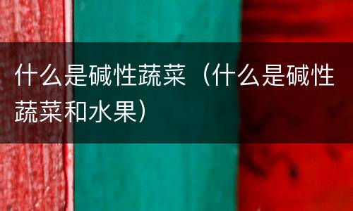 什么是碱性蔬菜（什么是碱性蔬菜和水果）