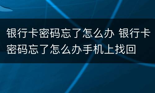 银行卡密码忘了怎么办 银行卡密码忘了怎么办手机上找回