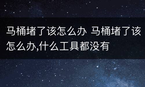 马桶堵了该怎么办 马桶堵了该怎么办,什么工具都没有