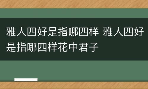 雅人四好是指哪四样 雅人四好是指哪四样花中君子