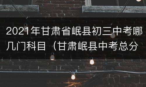 2021年甘肃省岷县初三中考哪几门科目（甘肃岷县中考总分）